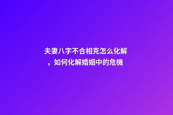 夫妻八字不合相克怎么化解，如何化解婚姻中的危機